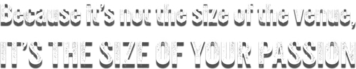 Because it’s not the size of the venue, IT’S THE SIZE OF YOUR PASSION, text.